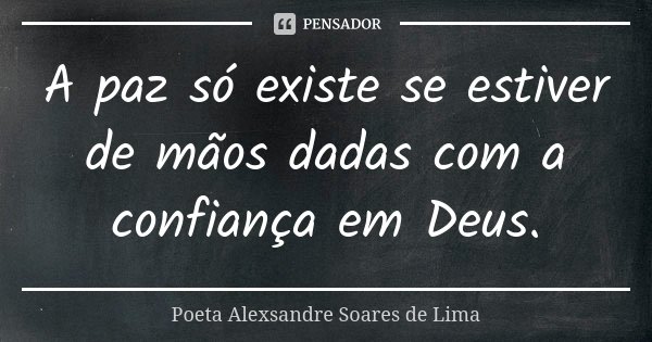 A paz só existe se estiver de mãos dadas com a confiança em Deus.... Frase de Poeta Alexsandre Soares de Lima.