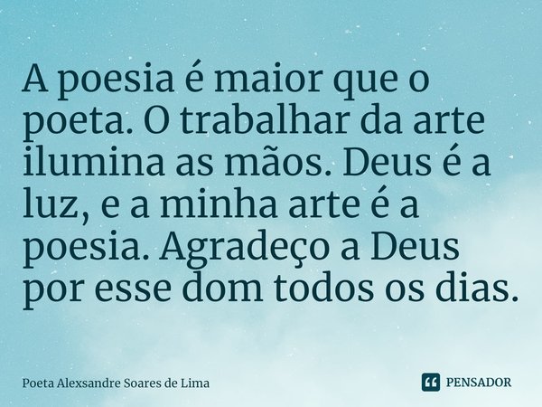 ⁠A poesia é maior que o poeta. O trabalhar da arte ilumina as mãos. Deus é a luz, e a minha arte é a poesia. Agradeço a Deus por esse dom todos os dias.... Frase de Poeta Alexsandre Soares de Lima.