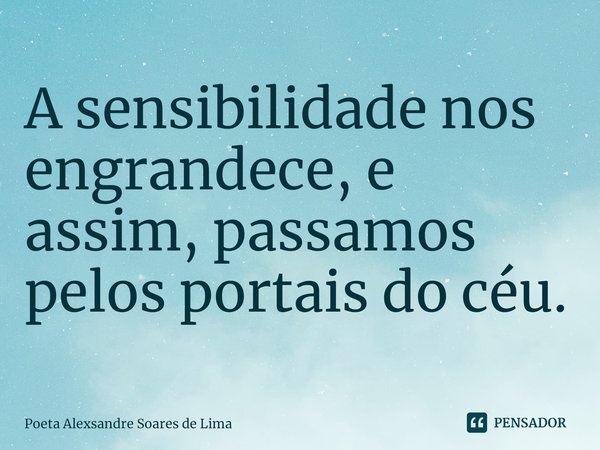 ⁠A sensibilidade nos engrandece, e assim, passamos pelos portais do céu.... Frase de Poeta Alexsandre Soares de Lima.