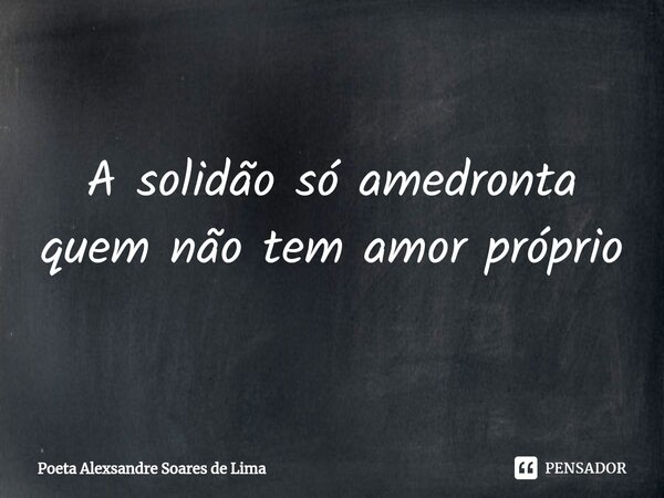 ⁠A solidão só amedronta quem não tem amor próprio... Frase de Poeta Alexsandre Soares de Lima.