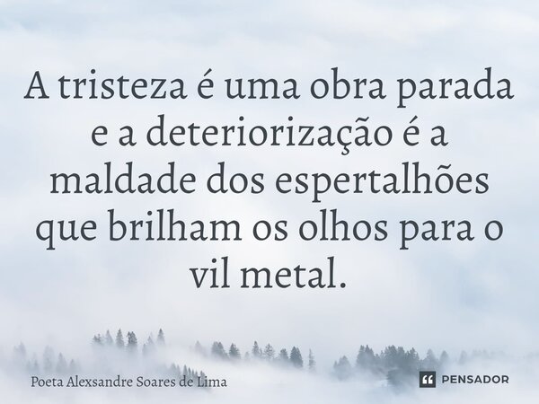 ⁠A tristeza é uma obra parada e a deteriorização é a maldade dos espertalhões que brilham os olhos para o vil metal.... Frase de Poeta Alexsandre Soares de Lima.