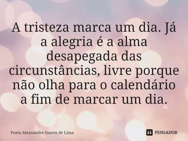 ⁠A tristeza marca um dia. Já a alegria é a alma desapegada das circunstâncias, livre porque não olha para o calendário a fim de marcar um dia.... Frase de Poeta Alexsandre Soares de Lima.