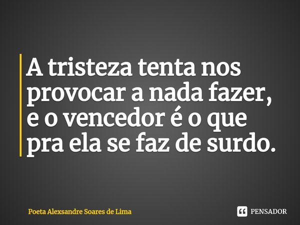 ⁠A tristeza tenta nos provocar a nada fazer,
e o vencedor é o que pra ela se faz de surdo.... Frase de Poeta Alexsandre Soares de Lima.