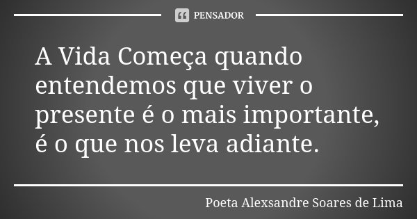 A Vida Começa quando entendemos que viver o presente é o mais importante, é o que nos leva adiante.... Frase de Poeta Alexsandre Soares de Lima.