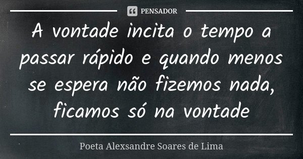 A vontade incita o tempo a passar rápido e quando menos se espera não fizemos nada, ficamos só na vontade... Frase de Poeta Alexsandre Soares de Lima.