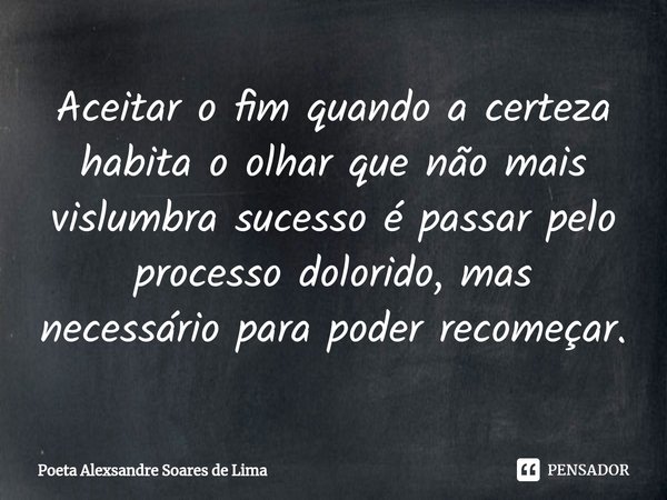 ⁠Aceitar o fim quando a certeza habita o olhar que não mais vislumbra sucesso é passar pelo processo dolorido, mas necessário para poder recomeçar.... Frase de Poeta Alexsandre Soares de Lima.