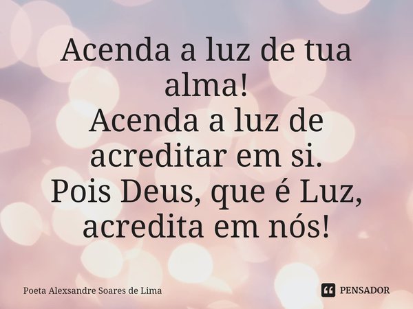 ⁠Acenda a luz de tua alma! Acenda a luz de acreditar em si. Pois Deus, que é Luz, acredita em nós!... Frase de Poeta Alexsandre Soares de Lima.