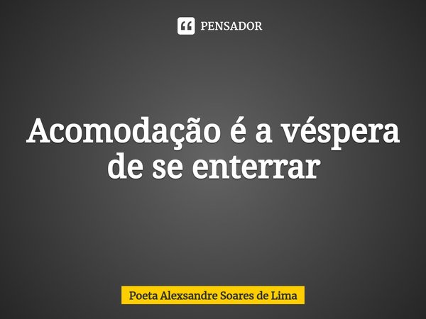 ⁠Acomodação é a véspera de se enterrar... Frase de Poeta Alexsandre Soares de Lima.