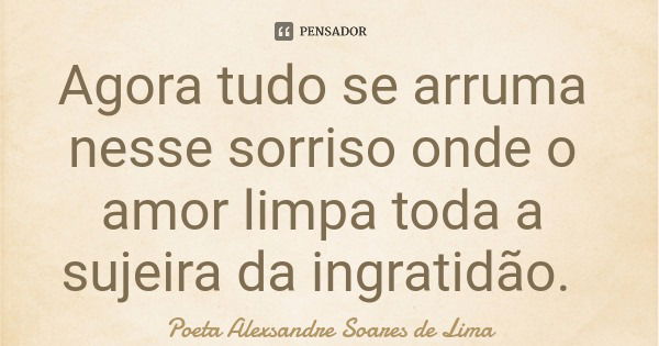 Agora tudo se arruma nesse sorriso onde o amor limpa toda a sujeira da ingratidão.... Frase de Poeta Alexsandre Soares de Lima.