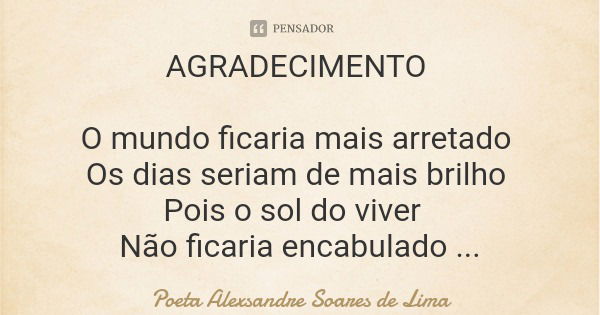 AGRADECIMENTO O mundo ficaria mais arretado Os dias seriam de mais brilho Pois o sol do viver Não ficaria encabulado Se a humanidade tivesse mais disposição em ... Frase de Poeta Alexsandre Soares de Lima.