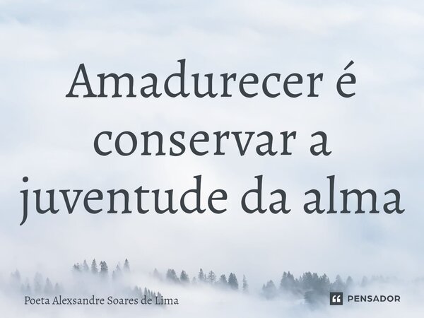 ⁠Amadurecer é conservar a juventude da alma... Frase de Poeta Alexsandre Soares de Lima.