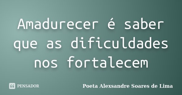 Amadurecer é saber que as dificuldades nos fortalecem... Frase de Poeta Alexsandre Soares de Lima.