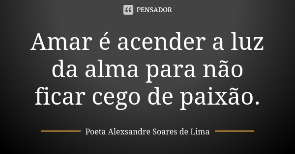 Amar é acender a luz da alma para não ficar cego de paixão.... Frase de Poeta Alexsandre Soares de Lima.