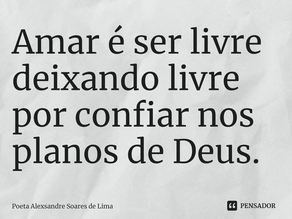 ⁠Amar é ser livre deixando livre por confiar nos planos de Deus.... Frase de Poeta Alexsandre Soares de Lima.