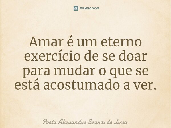 Amar é um eterno exercício de se doar para mudar o que se está acostumado a ver.⁠... Frase de Poeta Alexsandre Soares de Lima.