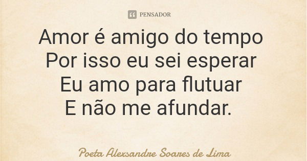 Amor é amigo do tempo Por isso eu sei esperar Eu amo para flutuar E não me afundar.... Frase de Poeta Alexsandre Soares de Lima.