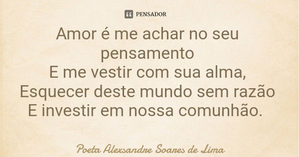 Amor é me achar no seu pensamento E me vestir com sua alma, Esquecer deste mundo sem razão E investir em nossa comunhão.... Frase de Poeta Alexsandre Soares de Lima.