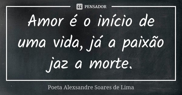 Amor é o início de uma vida, já a paixão jaz a morte.... Frase de Poeta Alexsandre Soares de Lima.