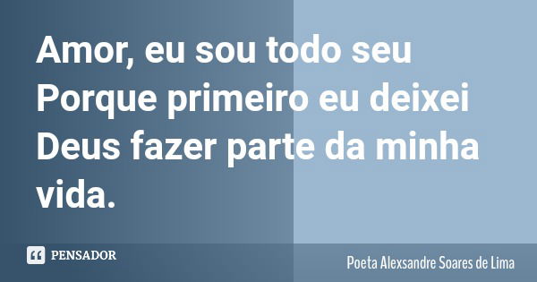 Amor, eu sou todo seu Porque primeiro eu deixei Deus fazer parte da minha vida.... Frase de Poeta Alexsandre Soares de Lima.