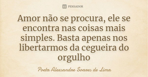 Amor não se procura, ele se encontra nas coisas mais simples. Basta apenas nos libertarmos da cegueira do orgulho... Frase de Poeta Alexsandre Soares de Lima.