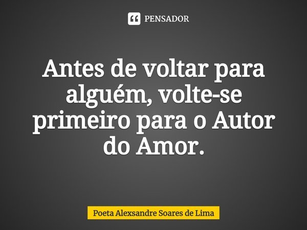 ⁠Antes de voltar para alguém, volte-se primeiro para o Autor do Amor.... Frase de Poeta Alexsandre Soares de Lima.