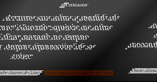 Arrume sua alma a pedido do amor! Guardar sujeira na alma é ficar parado no tempo passado, tempo impossível de se viver.... Frase de Poeta Alexsandre Soares de Lima.