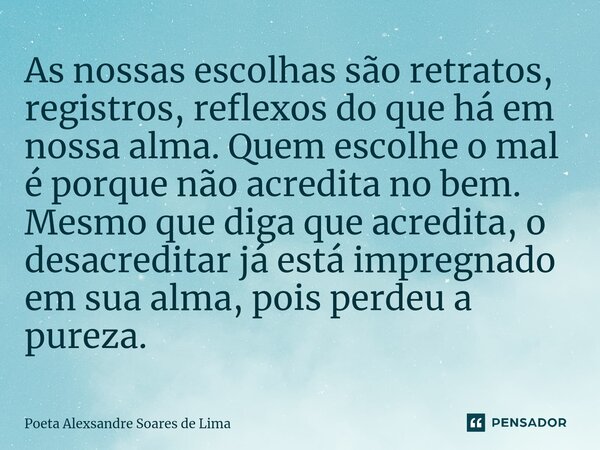 ⁠As nossas escolhas são retratos, registros, reflexos do que há em nossa alma. Quem escolhe o mal é porque não acredita no bem. Mesmo que diga que acredita, o d... Frase de Poeta Alexsandre Soares de Lima.