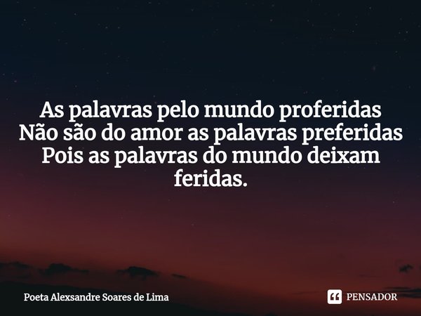 As palavras pelo mundo proferidas Não são do amor as palavras preferidas Pois as palavras do mundo deixam feridas.... Frase de Poeta Alexsandre Soares de Lima.