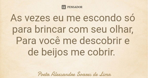 As vezes eu me escondo só para brincar com seu olhar, Para você me descobrir e de beijos me cobrir.... Frase de Poeta Alexsandre Soares de Lima.