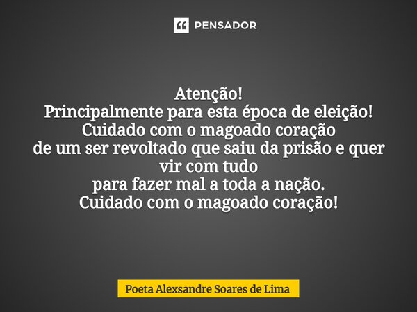 Atenção! Principalmente para esta época de eleição! Cuidado com o magoado coração de um ser revoltado que saiu da prisão e quer vir com tudo para fazer mal a to... Frase de Poeta Alexsandre Soares de Lima.