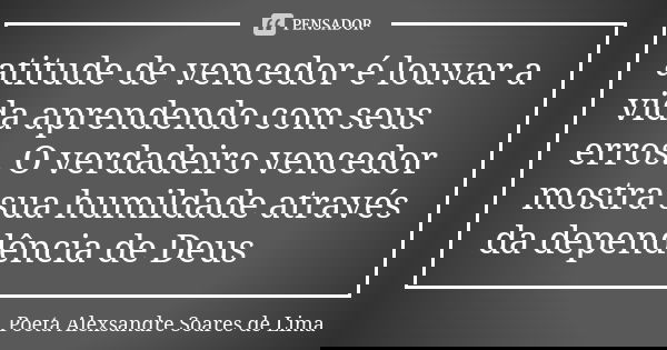 atitude de vencedor é louvar a vida aprendendo com seus erros. O verdadeiro vencedor mostra sua humildade através da dependência de Deus... Frase de Poeta Alexsandre Soares de Lima.