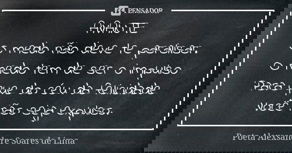 AVANTE O medo não deve te paralisar. O medo tem de ser o impulso Para que do céu da felicidade Você não seja expulso.... Frase de Poeta Alexsandre Soares de Lima.
