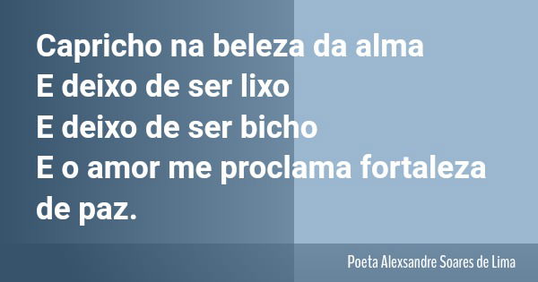 Capricho na beleza da alma E deixo de ser lixo E deixo de ser bicho E o amor me proclama fortaleza de paz.... Frase de Poeta Alexsandre Soares de Lima.
