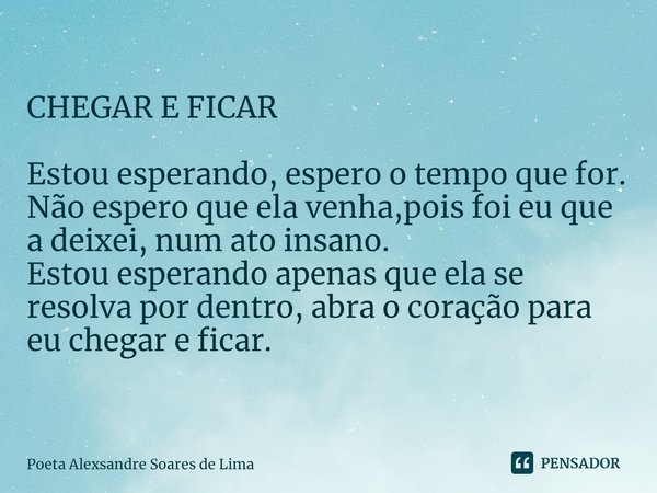 ⁠CHEGAR E FICAR Estou esperando, espero o tempo que for.
Não espero que ela venha,pois foi eu que a deixei, num ato insano.
Estou esperando apenas que ela se re... Frase de Poeta Alexsandre Soares de Lima.