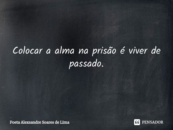 Colocar a alma na prisão é viver de passado.... Frase de Poeta Alexsandre Soares de Lima.