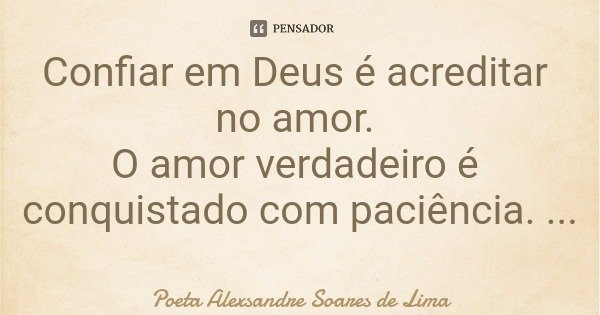 Confiar em Deus é acreditar no amor. O amor verdadeiro é conquistado com paciência.... Frase de Poeta Alexsandre Soares de Lima.