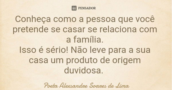 Conheça como a pessoa que você pretende se casar se relaciona com a família. Isso é sério! Não leve para a sua casa um produto de origem duvidosa​.... Frase de Poeta Alexsandre Soares de Lima.