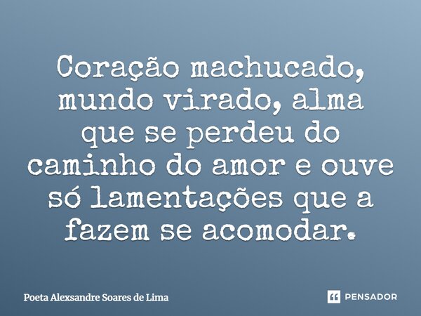 Coração machucado, mundo virado, alma que se perdeu do caminho do amor e ouve só lamentações que a fazem se acomodar.... Frase de Poeta Alexsandre Soares de Lima.