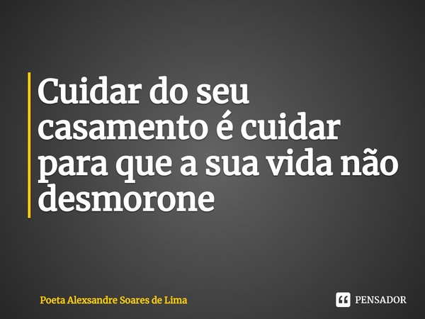 ⁠Cuidar do seu casamento é cuidar para que a sua vida não desmorone... Frase de Poeta Alexsandre Soares de Lima.