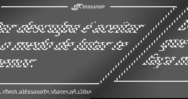 Dar desculpa é aceitar que o medo de lutar te faça menor.... Frase de Poeta Alexsandre Soares de Lima.