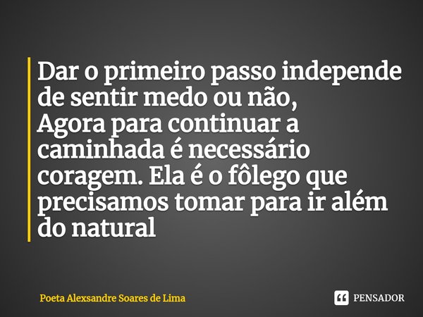 ⁠Dar o primeiro passo independe de sentir medo ou não,
Agora para continuar a caminhada é necessário coragem. Ela é o fôlego que precisamos tomar para ir além d... Frase de Poeta Alexsandre Soares de Lima.
