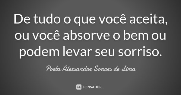 De tudo o que você aceita, ou você absorve o bem ou podem levar seu sorriso.... Frase de Poeta Alexsandre Soares de Lima.