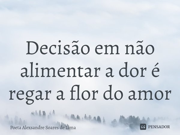 ⁠Decisão em não alimentar a dor é regar a flor do amor... Frase de Poeta Alexsandre Soares de Lima.