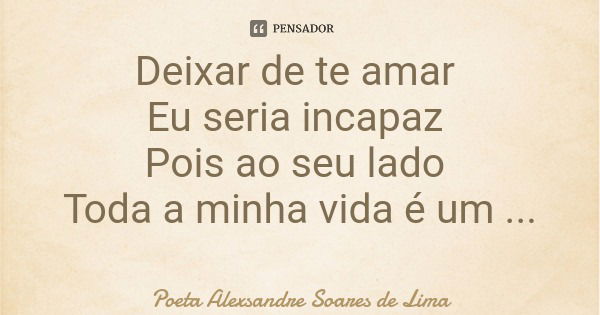 Deixar de te amar Eu seria incapaz Pois ao seu lado Toda a minha vida é um sonho verdadeiro.... Frase de Poeta Alexsandre Soares de Lima.