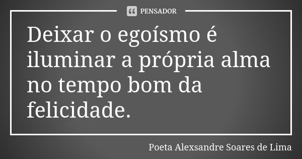 Deixar o egoísmo é iluminar a própria alma no tempo bom da felicidade.... Frase de Poeta Alexsandre Soares de Lima.