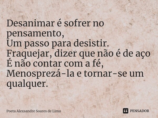 ⁠Desanimar é sofrer no pensamento, Um passo para desistir. Fraquejar, dizer que não é de aço É não contar com a fé, Menosprezá-la e tornar-se um qualquer.... Frase de Poeta Alexsandre Soares de Lima.