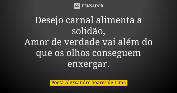 Desejo carnal alimenta a solidão, Amor de verdade vai além do que os olhos conseguem enxergar.... Frase de Poeta Alexsandre Soares de Lima.