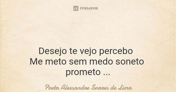 Desejo te vejo percebo Me meto sem medo soneto prometo Conserto efeito seu beijo Me derreto E nós dois no leito Te vejo desejo mais beijo Lampejo... Frase de Poeta Alexsandre Soares de Lima.