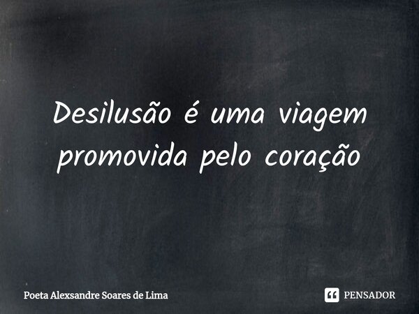 ⁠Desilusão é uma viagem promovida pelo coração... Frase de Poeta Alexsandre Soares de Lima.