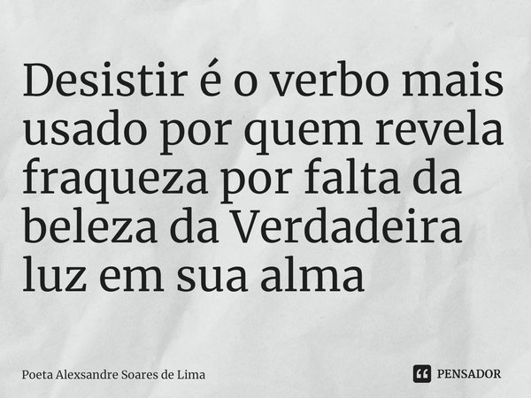 ⁠Desistir é o verbo mais usado por quem revela fraqueza por falta da beleza da Verdadeira luz em sua alma... Frase de Poeta Alexsandre Soares de Lima.